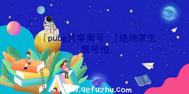 「pubg共享黑号」|绝地求生黑号怕